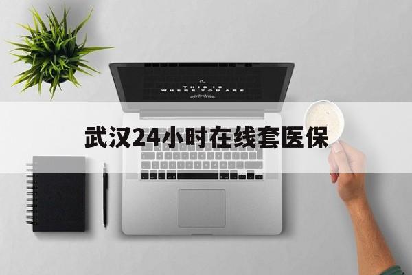 嘉兴武汉24小时在线套医保的最新政策(2025年嘉兴武汉24小时在线套医保微信分享)