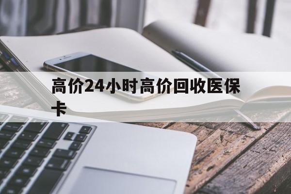嘉兴高价24小时高价回收医保卡的最新政策(2025年嘉兴温州高价回收医保卡分享)
